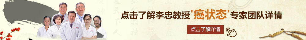 成人插屄网北京御方堂李忠教授“癌状态”专家团队详细信息